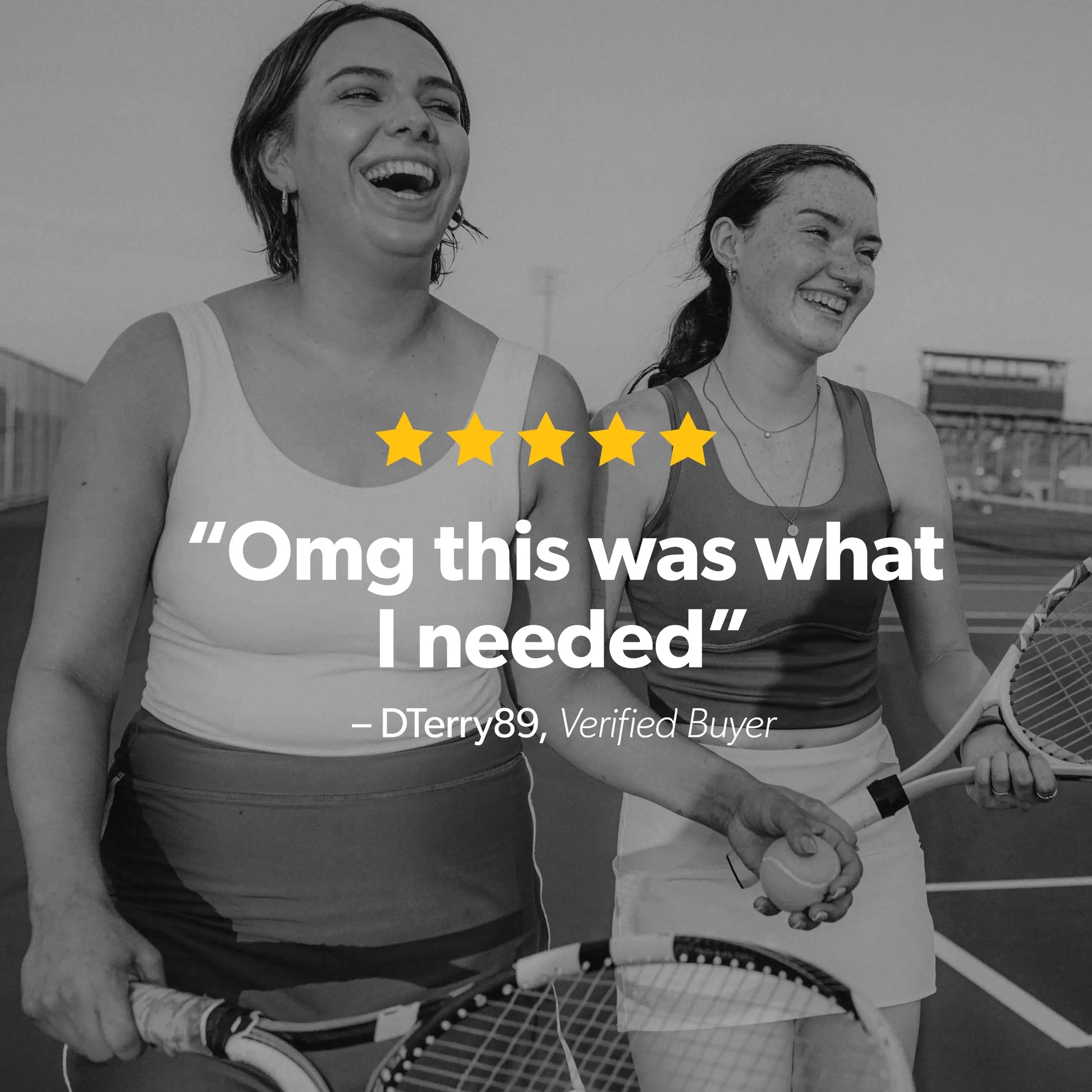 A black and white lifestyle photo of two women laughing on a tennis court, holding tennis rackets. A yellow five-star graphic and a quote overlay reading 'Omg this was what I needed' - DTerry89, Verified Buyer are superimposed in the center.